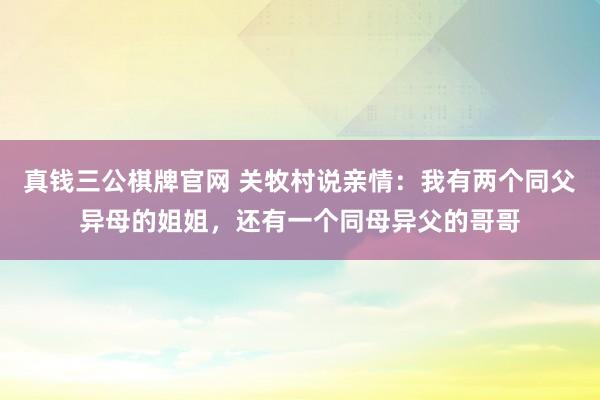 真钱三公棋牌官网 关牧村说亲情：我有两个同父异母的姐姐，还有一个同母异父的哥哥
