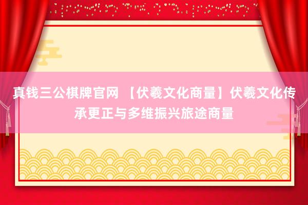 真钱三公棋牌官网 【伏羲文化商量】伏羲文化传承更正与多维振兴旅途商量