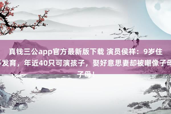 真钱三公app官方最新版下载 演员侯祥：9岁住手发育，年近40只可演孩子，娶好意思妻却被嘲像子母！