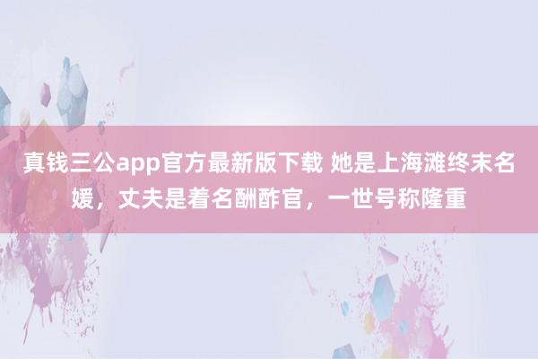 真钱三公app官方最新版下载 她是上海滩终末名媛，丈夫是着名酬酢官，一世号称隆重
