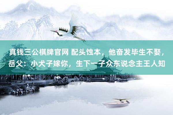 真钱三公棋牌官网 配头蚀本，他奋发毕生不娶，岳父：小犬子嫁你，生下一子众东说念主王人知