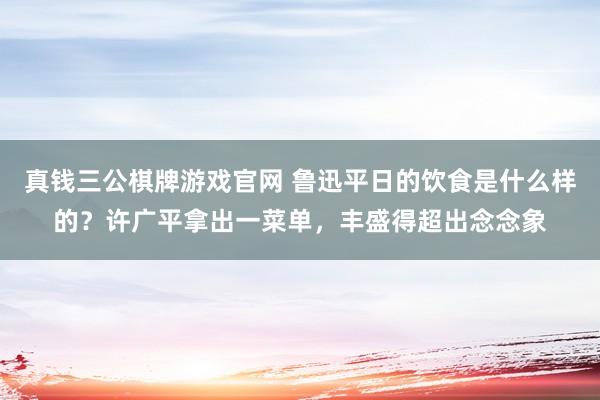 真钱三公棋牌游戏官网 鲁迅平日的饮食是什么样的？许广平拿出一菜单，丰盛得超出念念象