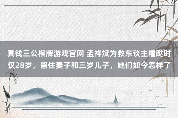 真钱三公棋牌游戏官网 孟祥斌为救东谈主糟跶时仅28岁，留住妻子和三岁儿子，她们如今怎样了
