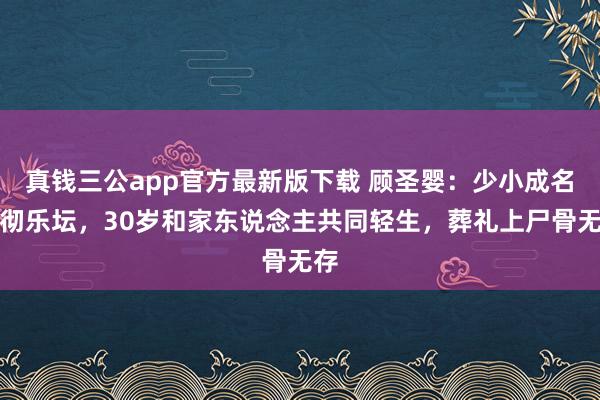 真钱三公app官方最新版下载 顾圣婴：少小成名响彻乐坛，30岁和家东说念主共同轻生，葬礼上尸骨无存