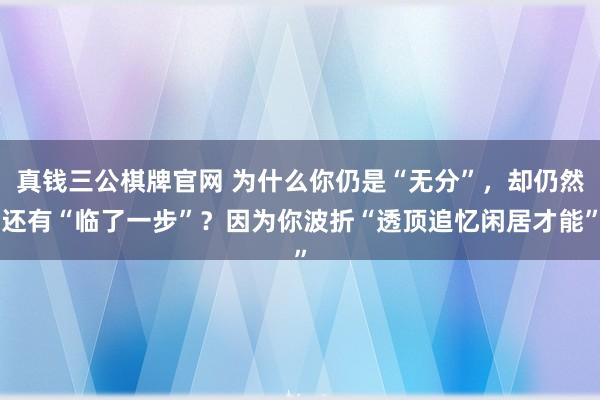 真钱三公棋牌官网 为什么你仍是“无分”，却仍然还有“临了一步”？因为你波折“透顶追忆闲居才能”