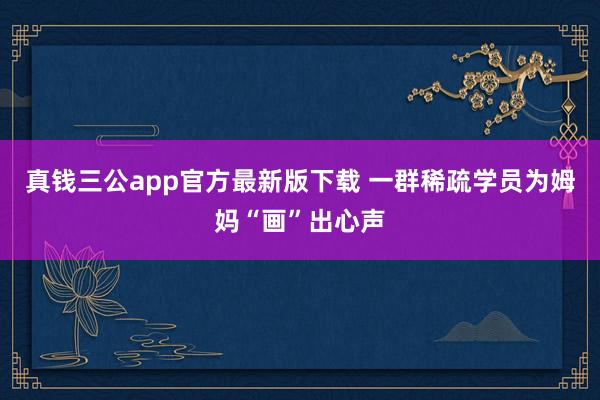 真钱三公app官方最新版下载 一群稀疏学员为姆妈“画”出心声