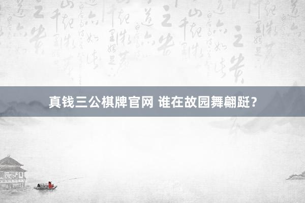 真钱三公棋牌官网 谁在故园舞翩跹？
