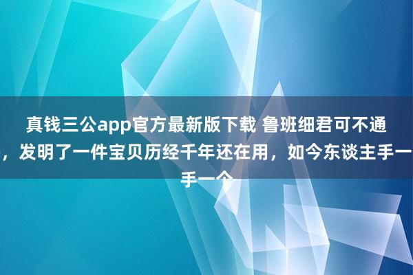 真钱三公app官方最新版下载 鲁班细君可不通俗，发明了一件宝贝历经千年还在用，如今东谈主手一个