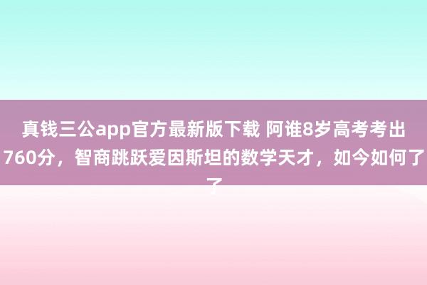 真钱三公app官方最新版下载 阿谁8岁高考考出760分,智商跳跃爱因斯坦的数学天才,如今如何了