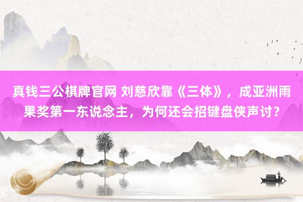 真钱三公棋牌官网 刘慈欣靠《三体》，成亚洲雨果奖第一东说念主，为何还会招键盘侠声讨？