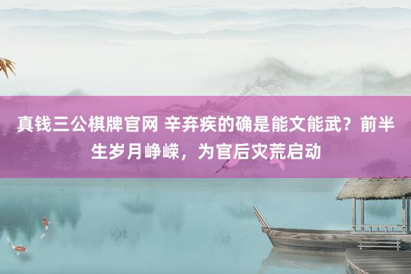 真钱三公棋牌官网 辛弃疾的确是能文能武？前半生岁月峥嵘，为官后灾荒启动