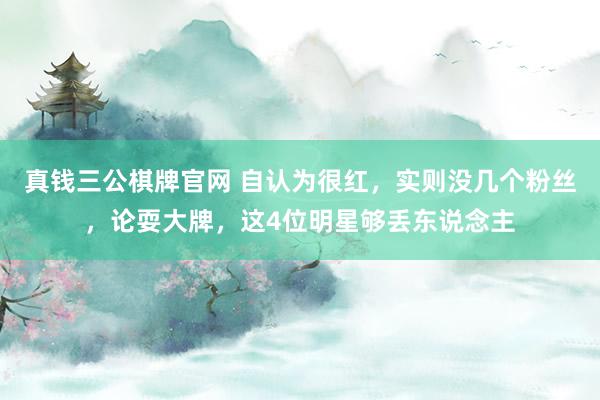 真钱三公棋牌官网 自认为很红,实则没几个粉丝,论耍大牌,这4位明星够丢东说念主