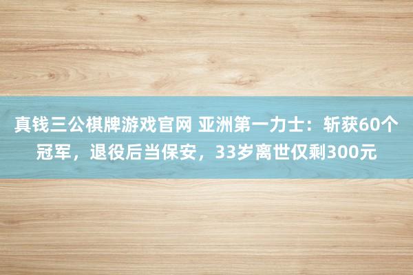 真钱三公棋牌游戏官网 亚洲第一力士：斩获60个冠军，退役后当保安，33岁离世仅剩300元