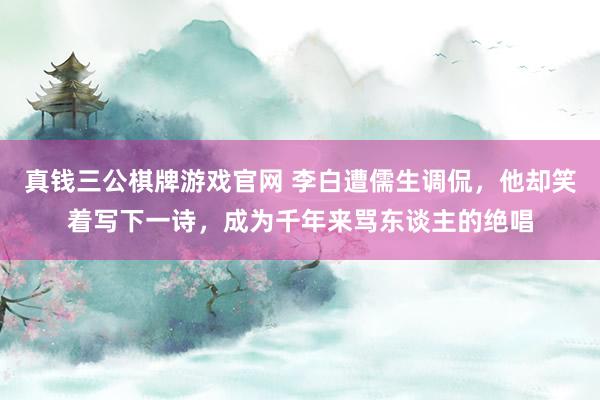 真钱三公棋牌游戏官网 李白遭儒生调侃，他却笑着写下一诗，成为千年来骂东谈主的绝唱