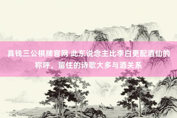 真钱三公棋牌官网 此东说念主比李白更配酒仙的称呼，留住的诗歌大多与酒关系