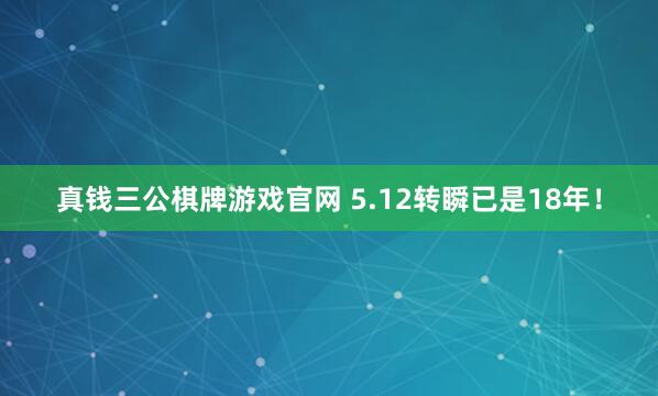 真钱三公棋牌游戏官网 5.12转瞬已是18年！