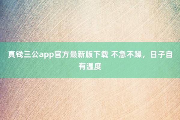 真钱三公app官方最新版下载 不急不躁，日子自有温度