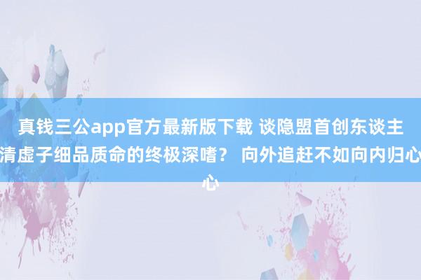 真钱三公app官方最新版下载 谈隐盟首创东谈主清虚子细品质命的终极深嗜？ 向外追赶不如向内归心