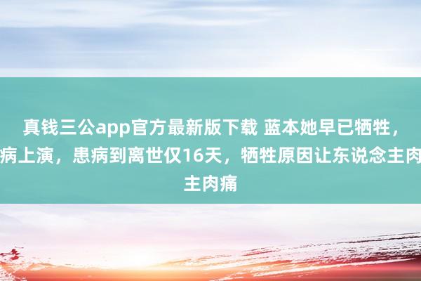 真钱三公app官方最新版下载 蓝本她早已牺牲，带病上演，患病到离世仅16天，牺牲原因让东说念主肉痛