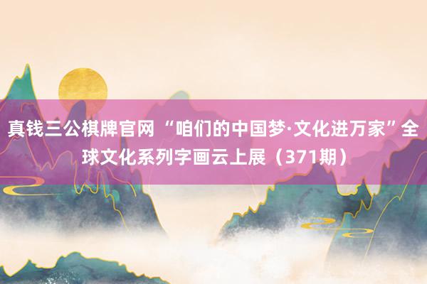 真钱三公棋牌官网 “咱们的中国梦·文化进万家”全球文化系列字画云上展（371期）