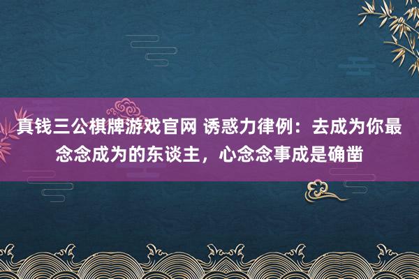 真钱三公棋牌游戏官网 诱惑力律例：去成为你最念念成为的东谈主，心念念事成是确凿