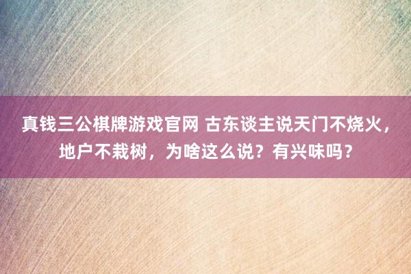 真钱三公棋牌游戏官网 古东谈主说天门不烧火，地户不栽树，为啥这么说？有兴味吗？