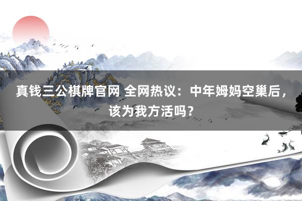 真钱三公棋牌官网 全网热议：中年姆妈空巢后，该为我方活吗？