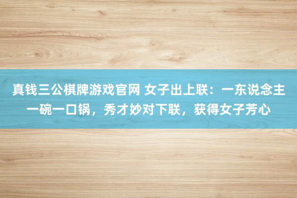 真钱三公棋牌游戏官网 女子出上联：一东说念主一碗一口锅，秀才妙对下联，获得女子芳心