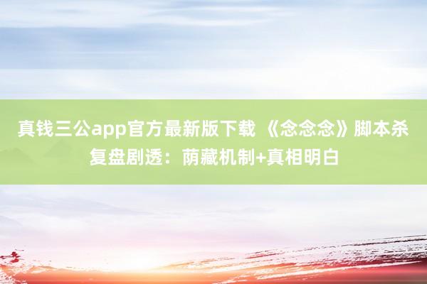 真钱三公app官方最新版下载 《念念念》脚本杀复盘剧透：荫藏机制+真相明白