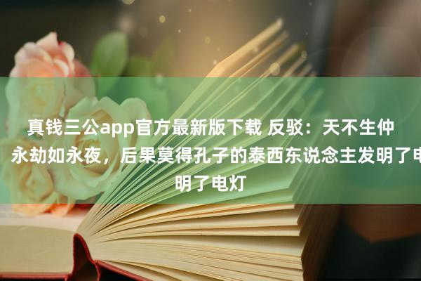 真钱三公app官方最新版下载 反驳：天不生仲尼，永劫如永夜，后果莫得孔子的泰西东说念主发明了电灯