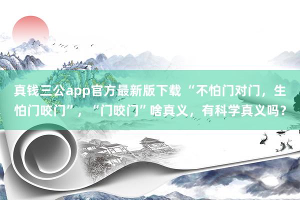 真钱三公app官方最新版下载 “不怕门对门,生怕门咬门”,“门咬门”啥真义,有科学真义吗?