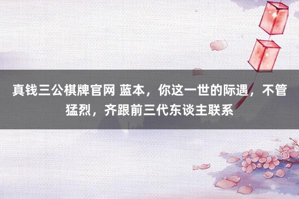 真钱三公棋牌官网 蓝本，你这一世的际遇，不管猛烈，齐跟前三代东谈主联系