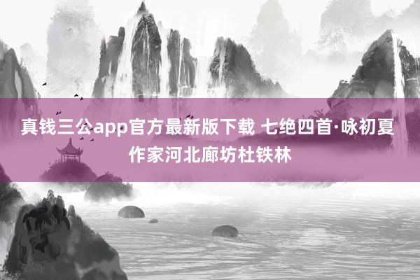 真钱三公app官方最新版下载 七绝四首·咏初夏 作家河北廊坊杜铁林