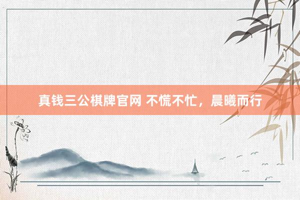 真钱三公棋牌官网 不慌不忙，晨曦而行