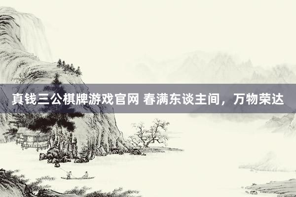 真钱三公棋牌游戏官网 春满东谈主间,万物荣达