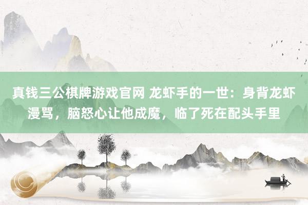 真钱三公棋牌游戏官网 龙虾手的一世：身背龙虾漫骂，脑怒心让他成魔，临了死在配头手里