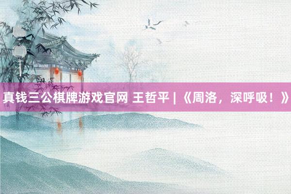 真钱三公棋牌游戏官网 王哲平 | 《周洛，深呼吸！》