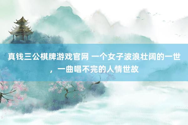 真钱三公棋牌游戏官网 一个女子波浪壮阔的一世，一曲唱不完的人情世故
