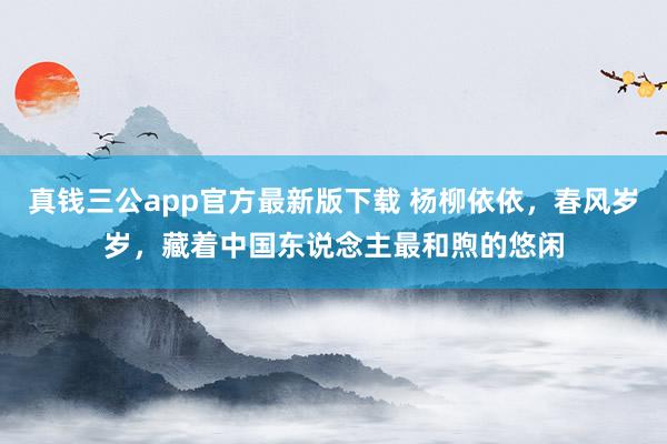 真钱三公app官方最新版下载 杨柳依依，春风岁岁，藏着中国东说念主最和煦的悠闲