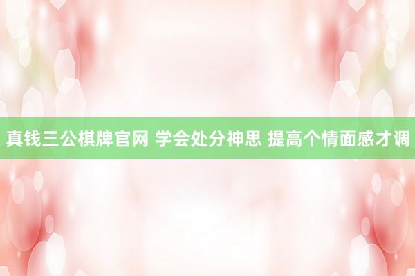 真钱三公棋牌官网 学会处分神思 提高个情面感才调