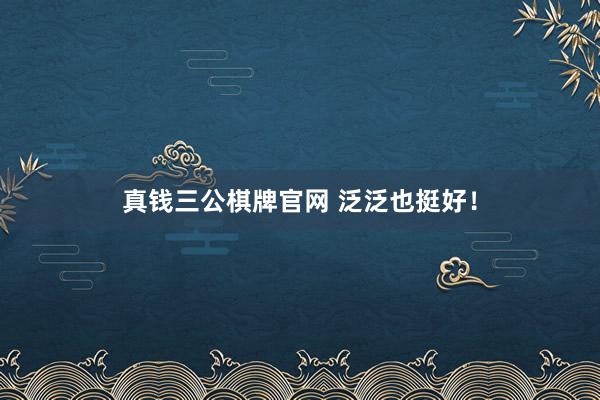 真钱三公棋牌官网 泛泛也挺好！