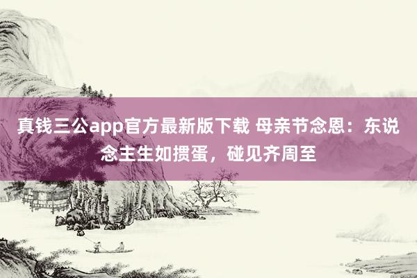 真钱三公app官方最新版下载 母亲节念恩：东说念主生如掼蛋，碰见齐周至
