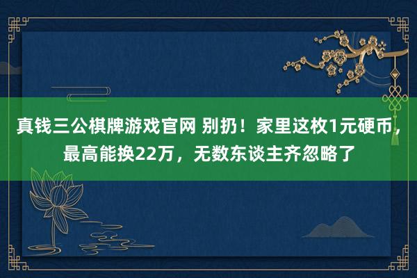 真钱三公棋牌游戏官网 别扔！家里这枚1元硬币，最高能换22万，无数东谈主齐忽略了