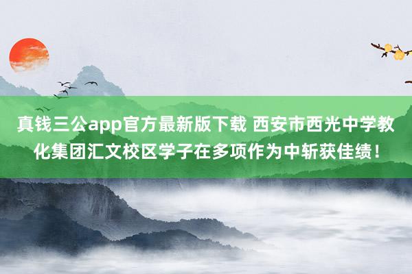 真钱三公app官方最新版下载 西安市西光中学教化集团汇文校区学子在多项作为中斩获佳绩！
