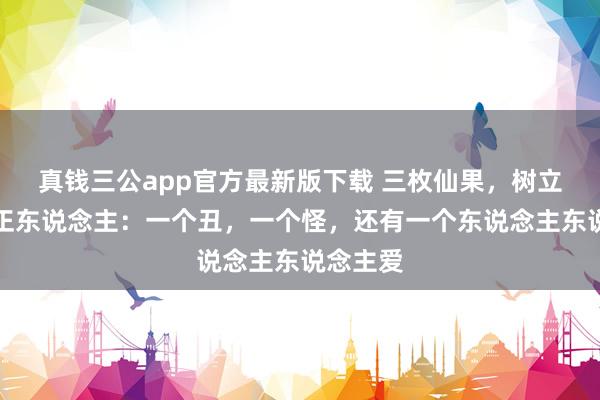 真钱三公app官方最新版下载 三枚仙果，树立三个纠正东说念主：一个丑，一个怪，还有一个东说念主东说念主爱