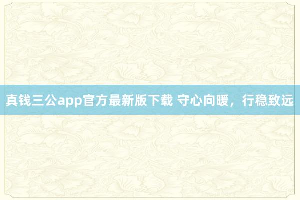 真钱三公app官方最新版下载 守心向暖，行稳致远
