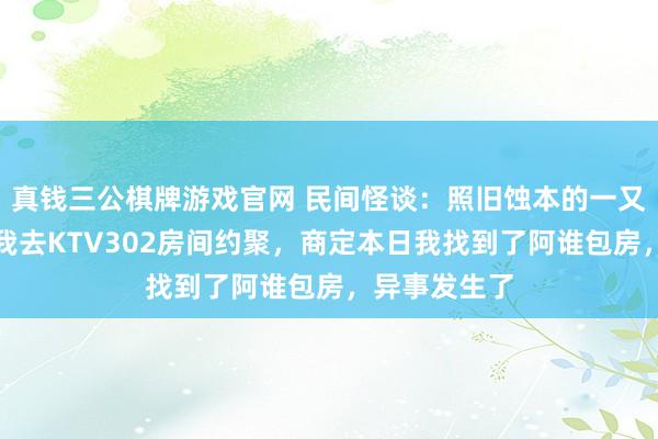 真钱三公棋牌游戏官网 民间怪谈：照旧蚀本的一又友在梦里约我去KTV302房间约聚，商定本日我找到了阿谁包房，异事发生了