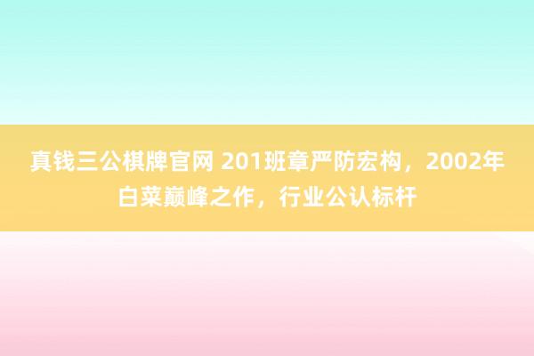 真钱三公棋牌官网 201班章严防宏构，2002年白菜巅峰之作，行业公认标杆