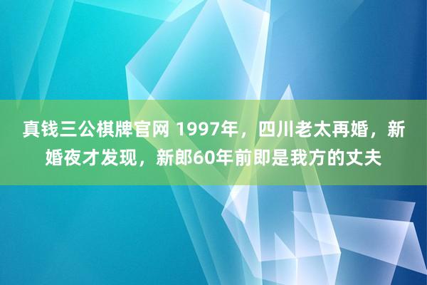 真钱三公棋牌官网 1997年，四川老太再婚，新婚夜才发现，新郎60年前即是我方的丈夫