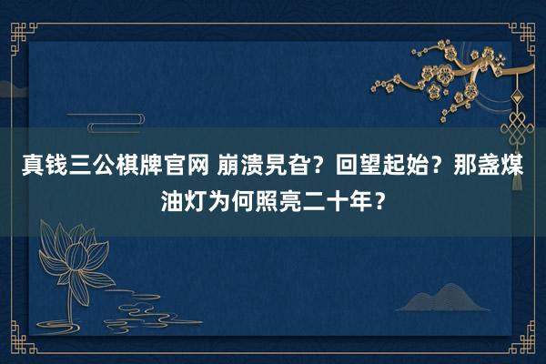 真钱三公棋牌官网 崩溃旯旮？回望起始？那盏煤油灯为何照亮二十年？